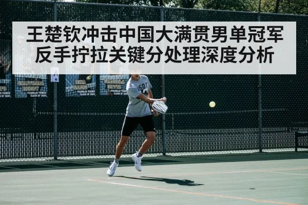 王楚钦冲击中国大满贯男单冠军反手拧拉关键分处理深度分析